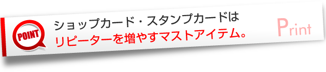 ショップカード・スタンプカードはリピーターを増やすマストアイテム。